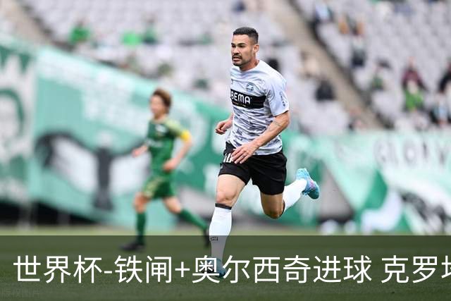 世界杯-铁闸+奥尔西奇进球 克罗地亚2-1夺季军